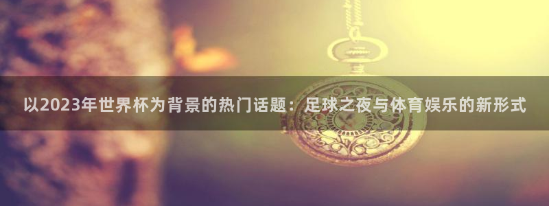 以2023年世界杯为背景的热门话题：足球之夜与体育娱乐的新形式